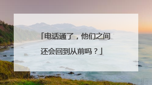 电话通了，他们之间还会回到从前吗？