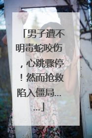 男子遭不明毒蛇咬伤，心跳骤停！然而抢救陷入僵局……