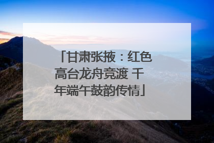 甘肃张掖：红色高台龙舟竞渡 千年端午鼓韵传情