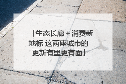 生态长廊＋消费新地标 这两座城市的更新有里更有面