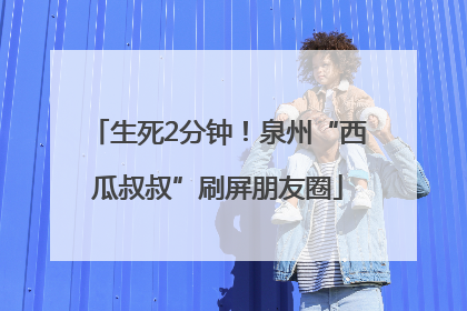 生死2分钟！泉州“西瓜叔叔”刷屏朋友圈
