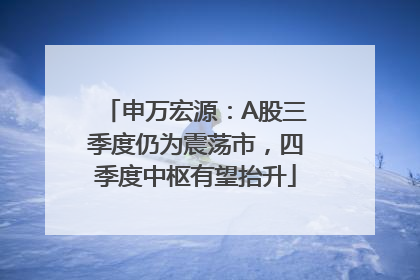 申万宏源：A股三季度仍为震荡市，四季度中枢有望抬升