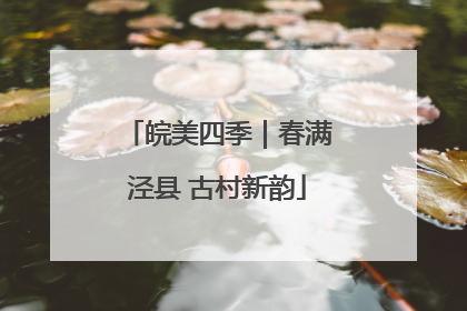 皖美四季｜春满泾县 古村新韵