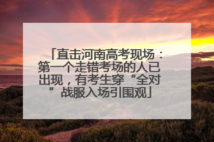 直击河南高考现场：第一个走错考场的人已出现，有考生穿“全对”战服入场引围观