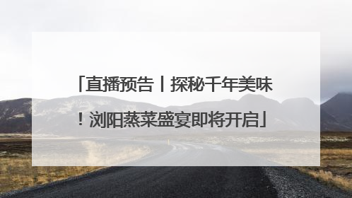 直播预告丨探秘千年美味！浏阳蒸菜盛宴即将开启