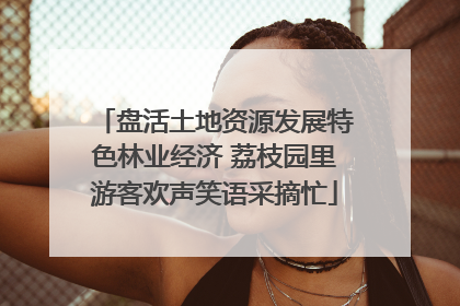 盘活土地资源发展特色林业经济 荔枝园里游客欢声笑语采摘忙