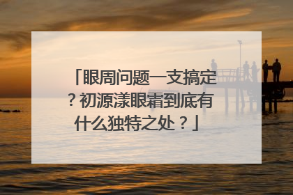 眼周问题一支搞定？初源漾眼霜到底有什么独特之处？