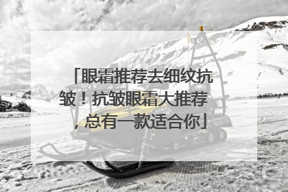 眼霜推荐去细纹抗皱！抗皱眼霜大推荐，总有一款适合你