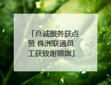 真诚服务获点赞 株洲联通员工获致谢锦旗