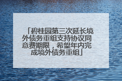 碧桂园第三次延长境外债务重组支持协议同意费期限，希望年内完成境外债务重组
