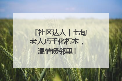 社区达人｜七旬老人巧手化朽木，温情暖邻里