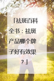 祛斑百科全书：祛斑产品哪个牌子好有效果？