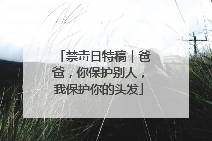 禁毒日特稿｜爸爸，你保护别人，我保护你的头发