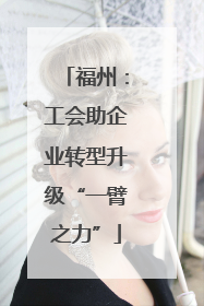 福州：工会助企业转型升级“一臂之力”