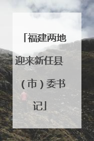 福建两地迎来新任县（市）委书记