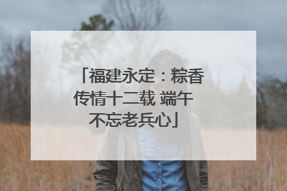 福建永定：粽香传情十二载 端午不忘老兵心