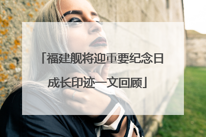 福建舰将迎重要纪念日 成长印迹一文回顾