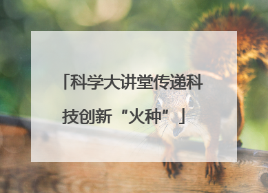 科学大讲堂传递科技创新“火种”