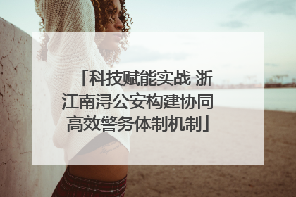 科技赋能实战 浙江南浔公安构建协同高效警务体制机制