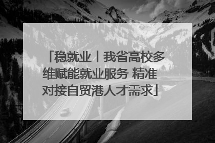 稳就业丨我省高校多维赋能就业服务 精准对接自贸港人才需求