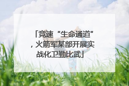 竞速“生命通道”，火箭军某部开展实战化卫勤比武