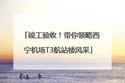 竣工验收！带你领略西宁机场T3航站楼风采