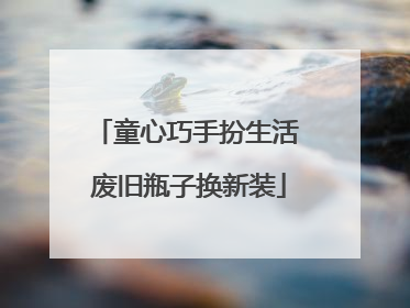 童心巧手扮生活 废旧瓶子换新装