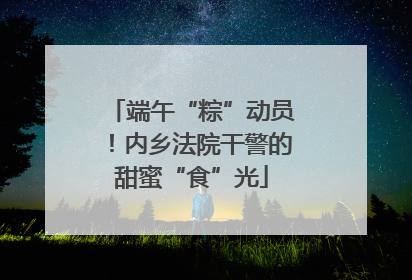 端午“粽”动员！内乡法院干警的甜蜜“食”光