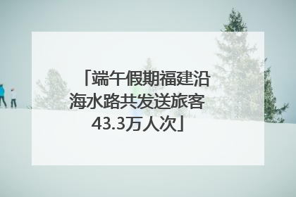 端午假期福建沿海水路共发送旅客43.3万人次