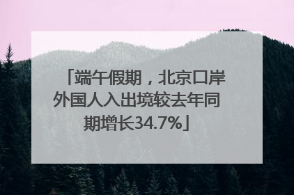 端午假期，北京口岸外国人入出境较去年同期增长34.7%