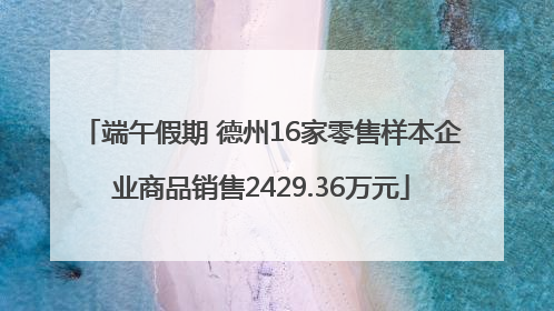 端午假期 德州16家零售样本企业商品销售2429.36万元