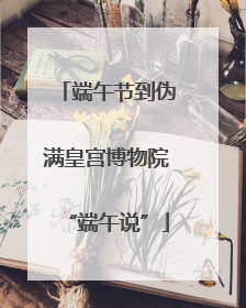 端午节到伪满皇宫博物院“端午说”