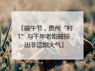 端午节，贵州“村T”与千年老街碰撞出非遗烟火气