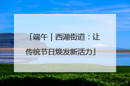 端午｜西湖街道：让传统节日焕发新活力