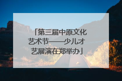 第三届中原文化艺术节——少儿才艺展演在郑举办
