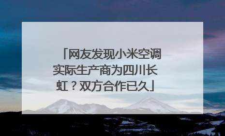 网友发现小米空调实际生产商为四川长虹？双方合作已久
