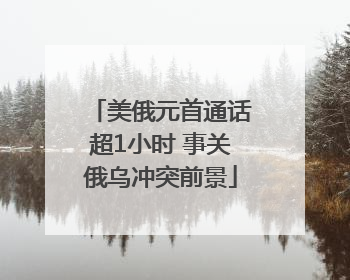 美俄元首通话超1小时 事关俄乌冲突前景