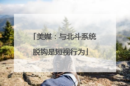 美媒：与北斗系统脱钩是短视行为