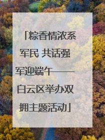 粽香情浓系军民 共话强军迎端午——白云区举办双拥主题活动