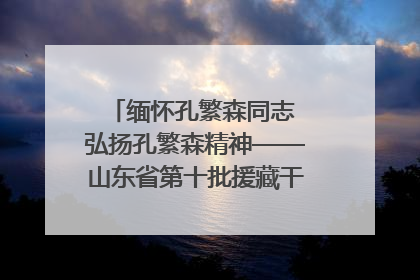 缅怀孔繁森同志 弘扬孔繁森精神——山东省第十批援藏干部人才清明节前到岗巴县开展党性教育