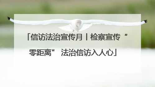 信访法治宣传月丨检察宣传“零距离” 法治信访入人心