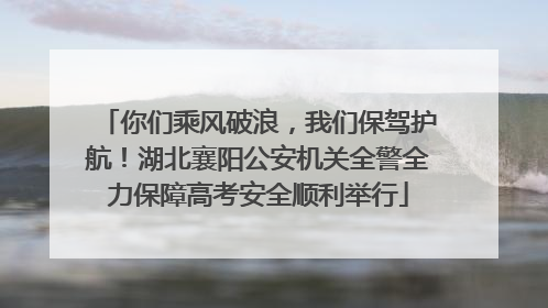 你们乘风破浪，我们保驾护航！湖北襄阳公安机关全警全力保障高考安全顺利举行
