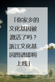 你家乡的文化基因被激活了吗？浙江文化基因图谱即将上线