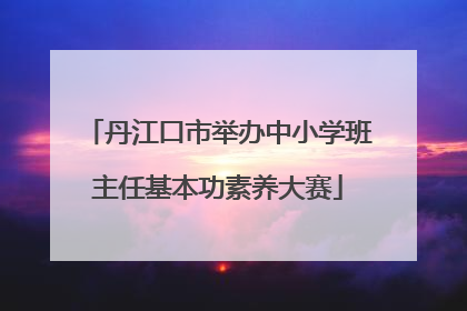 丹江口市举办中小学班主任基本功素养大赛