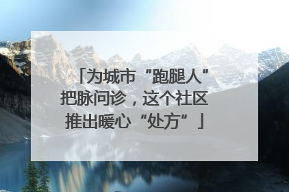 为城市“跑腿人”把脉问诊，这个社区推出暖心“处方”