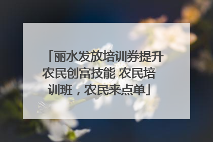 丽水发放培训券提升农民创富技能 农民培训班，农民来点单