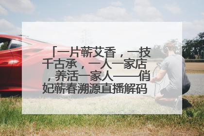 一片蕲艾香，一技千古承，一人一家店，养活一家人——俏妃蕲春溯源直播解码中医养生文化传承