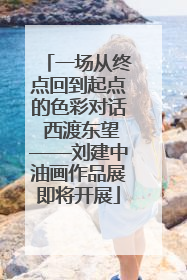 一场从终点回到起点的色彩对话 西渡东望——刘建中油画作品展即将开展
