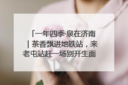 一年四季·泉在济南｜茶香飘进地铁站，来老屯站赶一场别开生面的“茶韵市集”！