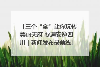 三个“全”让你玩转美丽天府 耍遍安逸四川｜新闻发布最前线